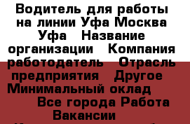 Водитель для работы на линии Уфа-Москва-Уфа › Название организации ­ Компания-работодатель › Отрасль предприятия ­ Другое › Минимальный оклад ­ 40 000 - Все города Работа » Вакансии   . Калининградская обл.,Пионерский г.